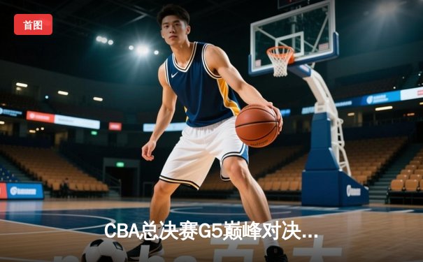 CBA总决赛G5巅峰对决：辽宁本钢加时逆转广东宏远，赵继伟砍30分加冕FMVP