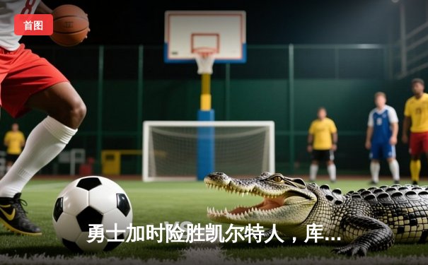 勇士加时险胜凯尔特人，库里狂砍43分率队完成20分惊天逆转