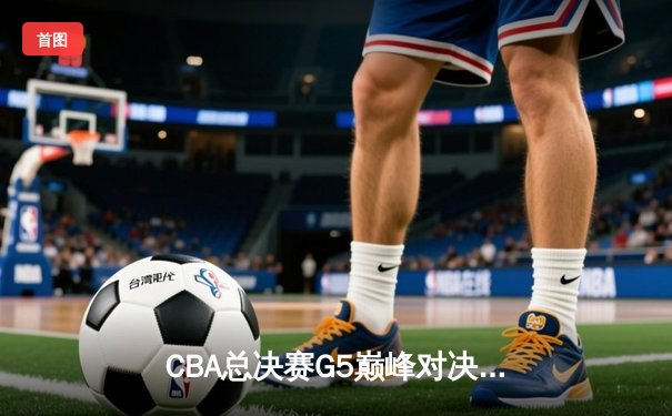 CBA总决赛G5巅峰对决：辽宁本钢加时逆转广东宏远夺队史第三冠