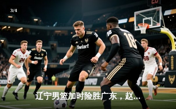 辽宁男篮加时险胜广东，赵继伟35+10夺赛点 - 3