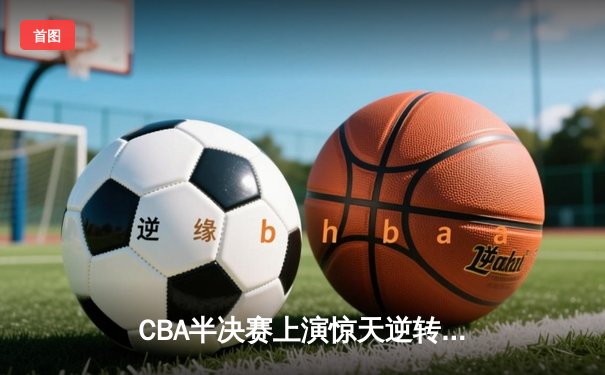CBA半决赛上演惊天逆转 广东宏远加时险胜辽宁夺赛点