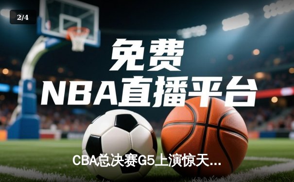 CBA总决赛G5上演惊天逆转 辽宁男篮加时险胜广东夺赛点 - 2