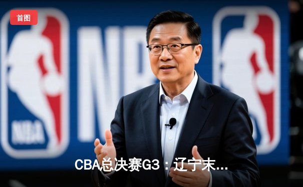 CBA总决赛G3：辽宁末节逆转广东，张镇麟关键三分锁定胜局