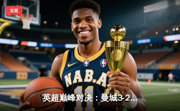 英超巅峰对决：曼城3-2险胜利物浦，哈兰德双响锁定胜局