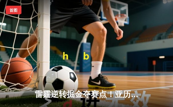 雷霆逆转掘金夺赛点！亚历山大狂砍40分导演20分大翻盘